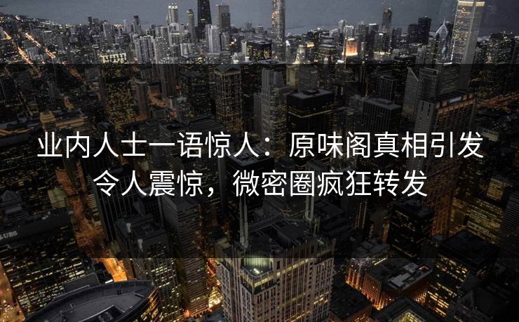 业内人士一语惊人:原味阁真相引发令人震惊,微密圈疯狂转发 业内人士一语惊人:原味阁真相引发令人震惊,微密圈疯狂转发