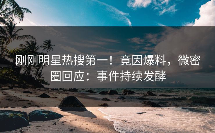 刚刚明星热搜第一！竟因爆料，微密圈回应：事件持续发酵