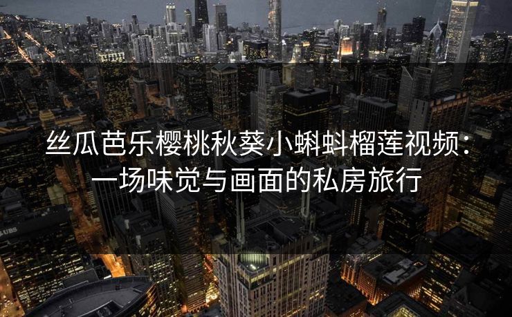 丝瓜芭乐樱桃秋葵小蝌蚪榴莲视频：一场味觉与画面的私房旅行