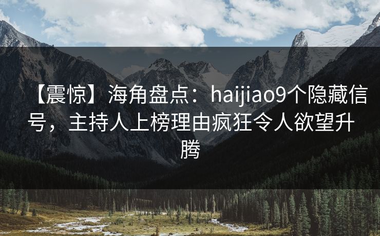 【震惊】海角盘点：haijiao9个隐藏信号，主持人上榜理由疯狂令人欲望升腾