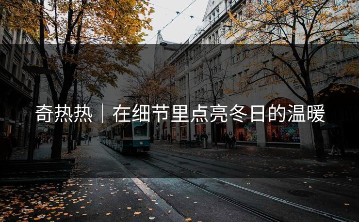 奇热热｜在细节里点亮冬日的温暖