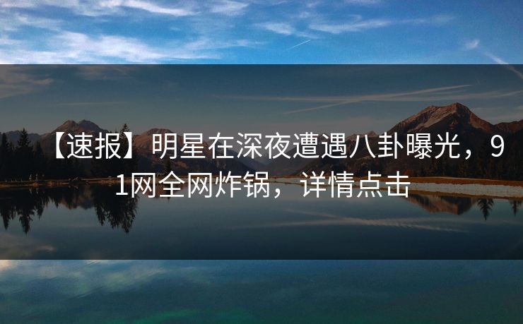 【速报】明星在深夜遭遇八卦曝光，91网全网炸锅，详情点击