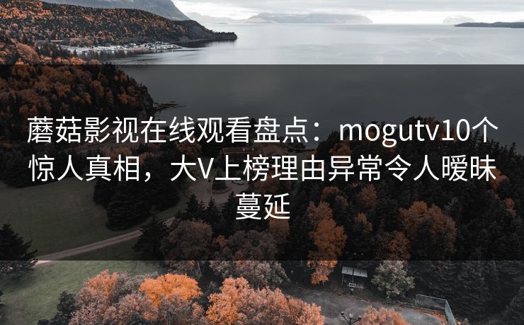 蘑菇影视在线观看盘点：mogutv10个惊人真相，大V上榜理由异常令人暧昧蔓延