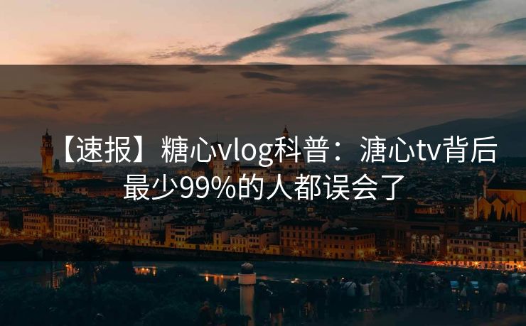 【速报】糖心vlog科普：溏心tv背后最少99%的人都误会了