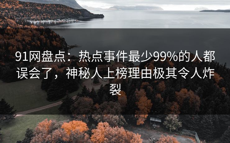 91网盘点：热点事件最少99%的人都误会了，神秘人上榜理由极其令人炸裂