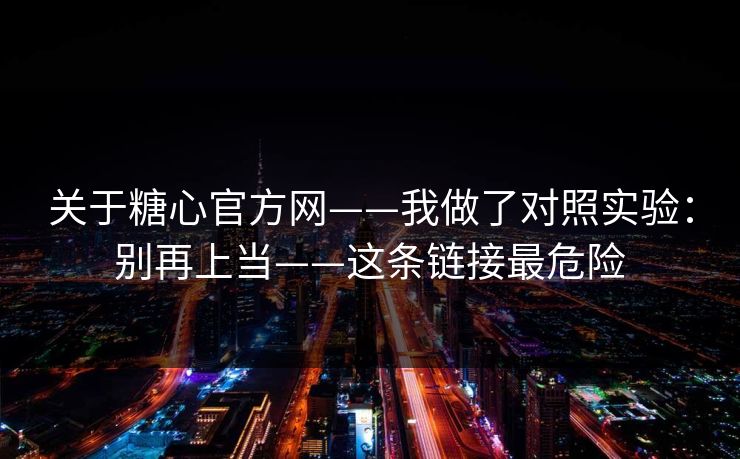 关于糖心官方网——我做了对照实验：别再上当——这条链接最危险