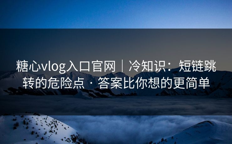 糖心vlog入口官网|冷知识:短链跳转的危险点 · 答案比你想的更简单 糖心vlog入口官网|冷知识:短链跳转的危险点 · 答案比你想的更简单