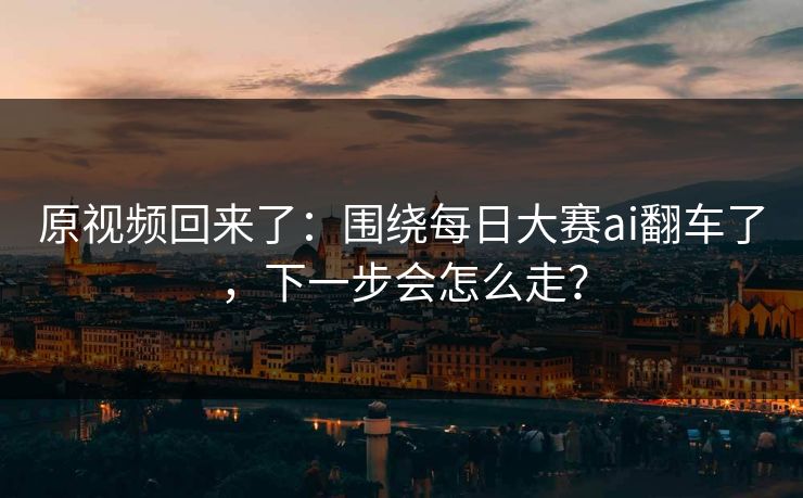 原视频回来了:围绕每日大赛ai翻车了,下一步会怎么走? 原视频回来了:围绕每日大赛ai翻车了,下一步会怎么走?