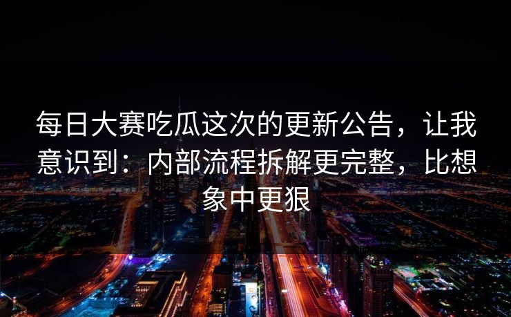 每日大赛吃瓜这次的更新公告,让我意识到:内部流程拆解更完整,比想象中更狠 每日大赛吃瓜这次的更新公告,让我意识到:内部流程拆解更完整,比想象中更狠