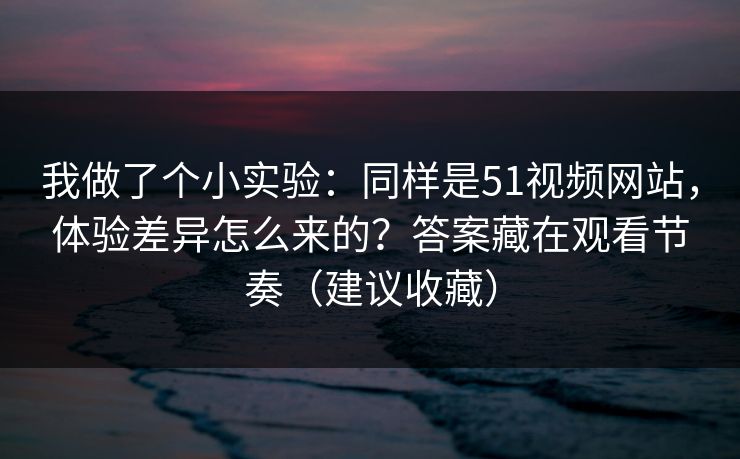 我做了个小实验:同样是51视频网站,体验差异怎么来的?答案藏在观看节奏(建议收藏) 我做了个小实验:同样是51视频网站,体验差异怎么来的?答案藏在观看节奏(建议收藏)