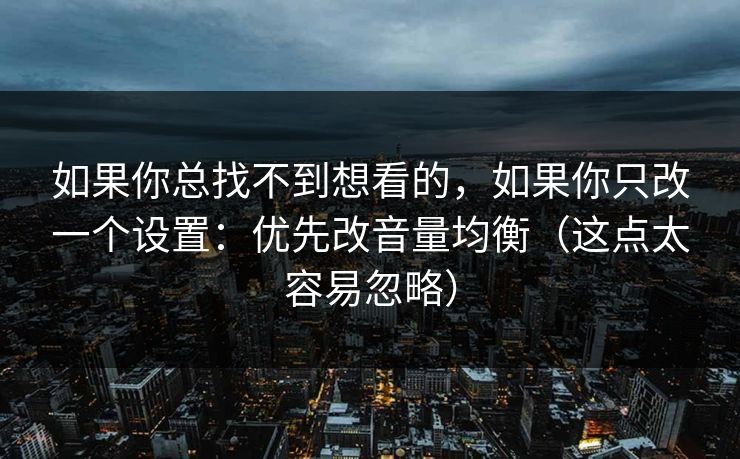 如果你总找不到想看的，如果你只改一个设置：优先改音量均衡（这点太容易忽略）