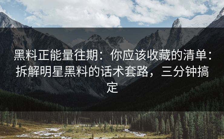 黑料正能量往期：你应该收藏的清单：拆解明星黑料的话术套路，三分钟搞定