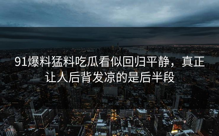 91爆料猛料吃瓜看似回归平静，真正让人后背发凉的是后半段