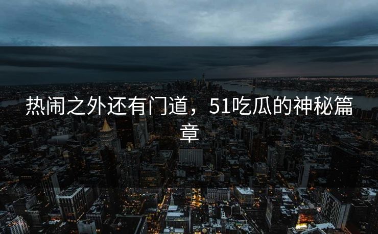 热闹之外还有门道，51吃瓜的神秘篇章