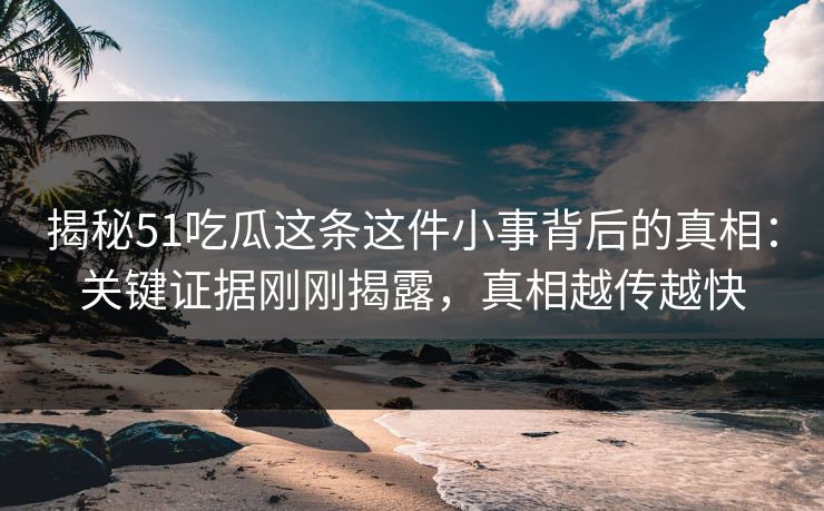 揭秘51吃瓜这条这件小事背后的真相：关键证据刚刚揭露，真相越传越快